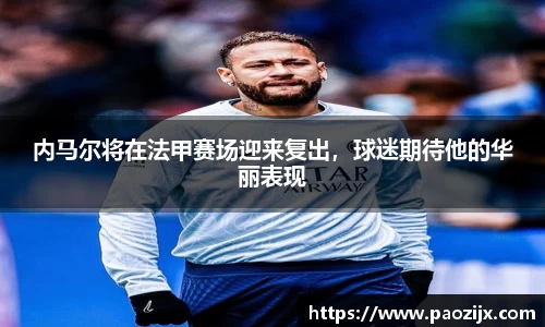 内马尔将在法甲赛场迎来复出，球迷期待他的华丽表现