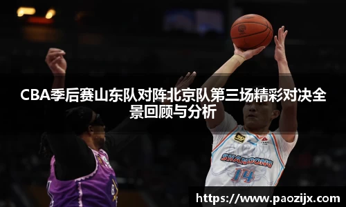 CBA季后赛山东队对阵北京队第三场精彩对决全景回顾与分析