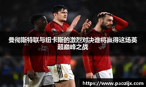 曼彻斯特联与纽卡斯的激烈对决谁将赢得这场英超巅峰之战