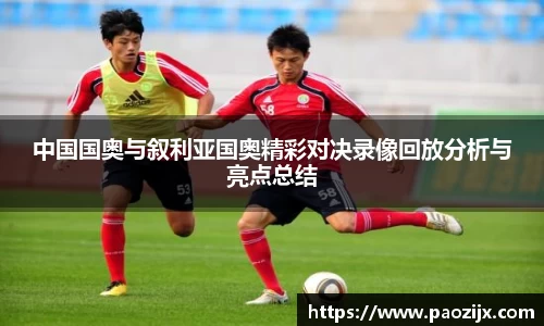 中国国奥与叙利亚国奥精彩对决录像回放分析与亮点总结