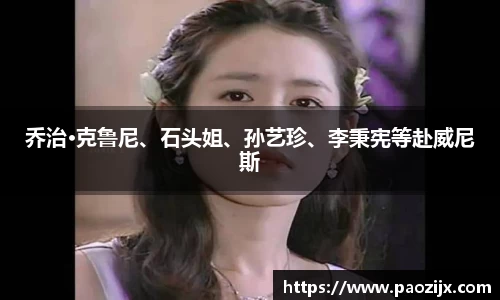 PG国际乔治·克鲁尼、石头姐、孙艺珍、李秉宪等赴威尼斯